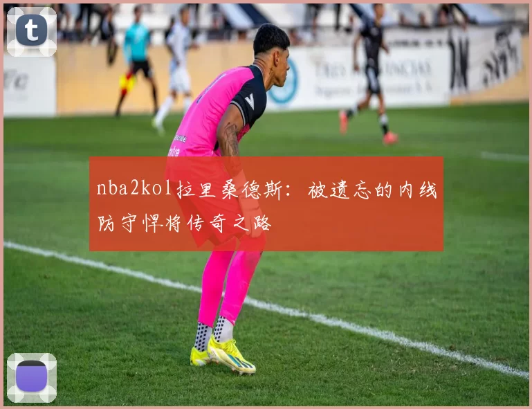 nba2kol拉里桑德斯:被遗忘的内线防守悍将传奇之路