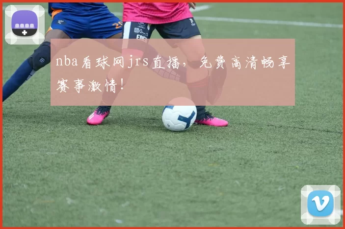 nba看球网jrs直播，免费高清畅享赛事激情！