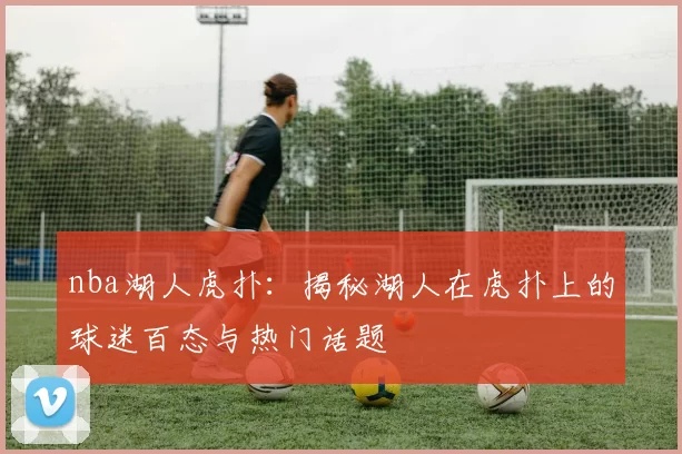 nba湖人虎扑：揭秘湖人在虎扑上的球迷百态与热门话题