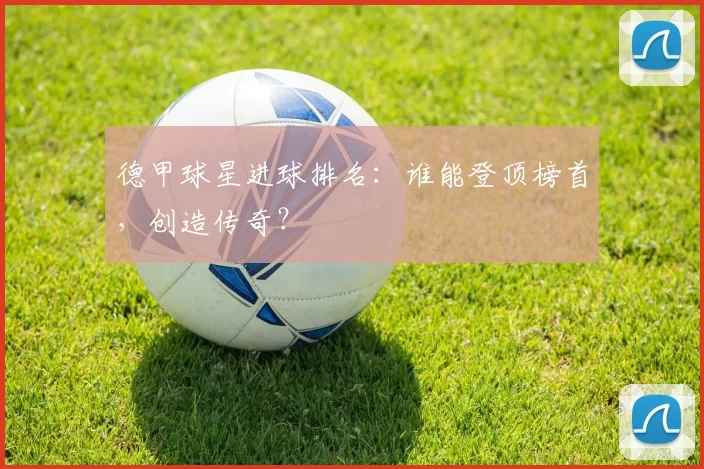 德甲球星进球排名:谁能登顶榜首,创造传奇?
