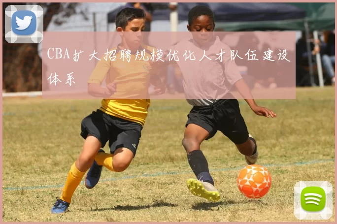 CBA扩大招聘规模优化人才队伍建设体系