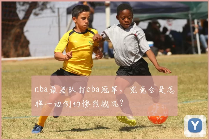 nba最差队打cba冠军，究竟会是怎样一边倒的惨烈战况？