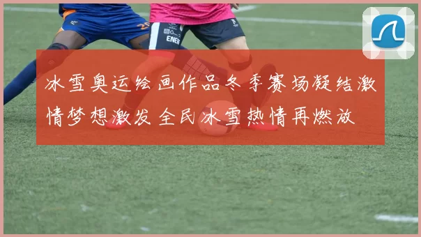 冰雪奥运绘画作品冬季赛场凝结激情梦想激发全民冰雪热情再燃放