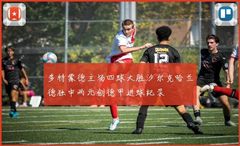 多特蒙德主场四球大胜沙尔克哈兰德独中两元创德甲进球纪录