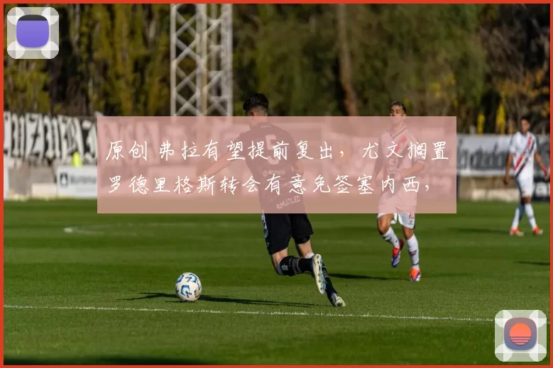 原创 弗拉有望提前复出，尤文搁置罗德里格斯转会有意免签塞内西，森林愈发接近买断道路