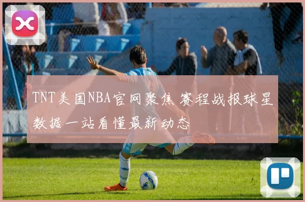 TNT美国NBA官网聚焦 赛程战报球星数据一站看懂最新动态