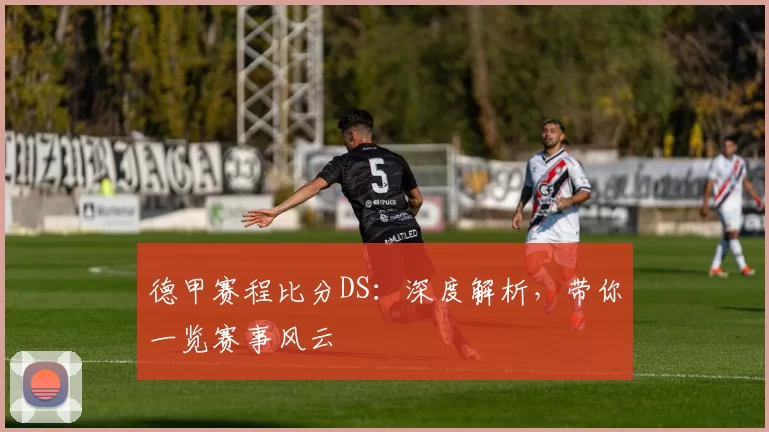 德甲赛程比分DS：深度解析，带你一览赛事风云