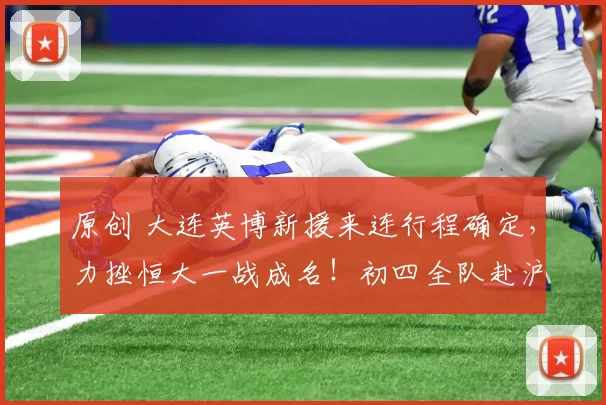 原创 大连英博新援来连行程确定,力挫恒大一战成名!初四全队赴沪备战中超首轮