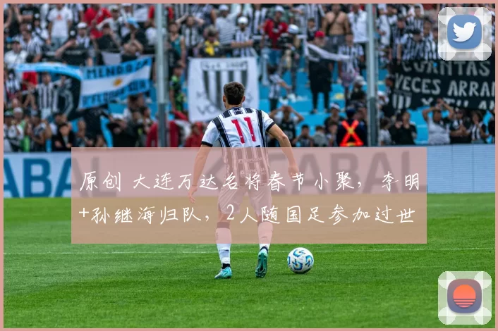 原创 大连万达名将春节小聚,李明+孙继海归队,2人随国足参加过世界杯