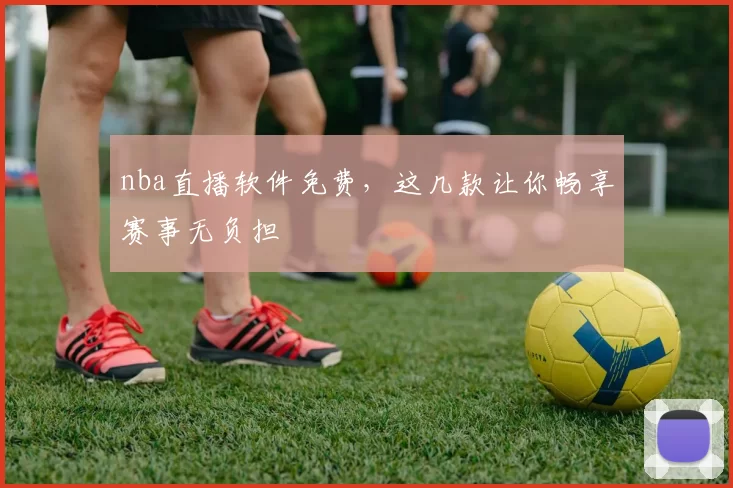 nba直播软件免费，这几款让你畅享赛事无负担