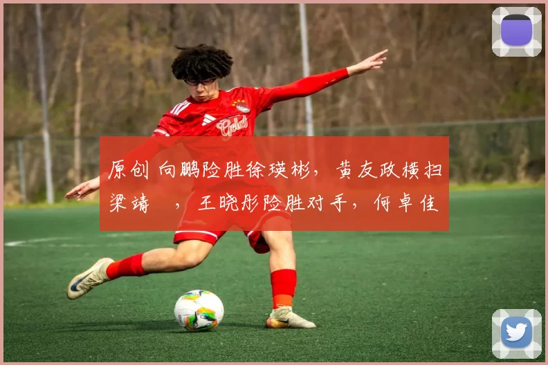 原创 向鹏险胜徐瑛彬，黄友政横扫梁靖崑，王晓彤险胜对手，何卓佳晋级