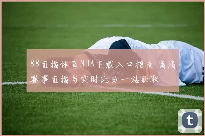 88直播体育NBA下载入口指南 高清赛事直播与实时比分一站获取