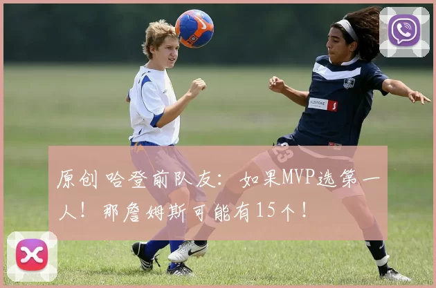 原创 哈登前队友：如果MVP选第一人！那詹姆斯可能有15个！