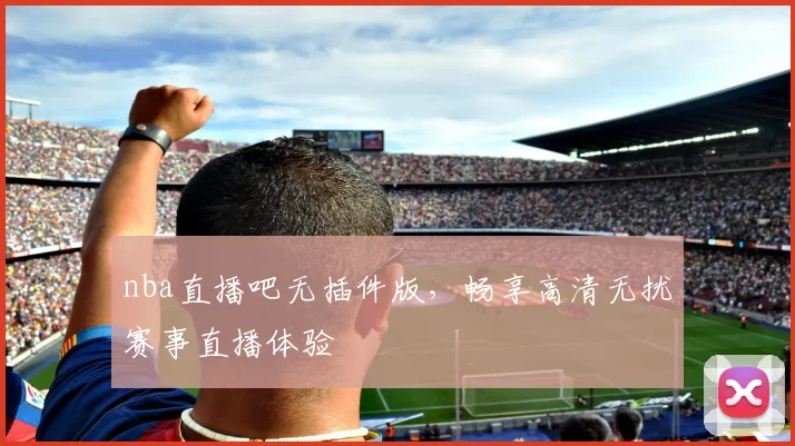 nba直播吧无插件版，畅享高清无扰赛事直播体验