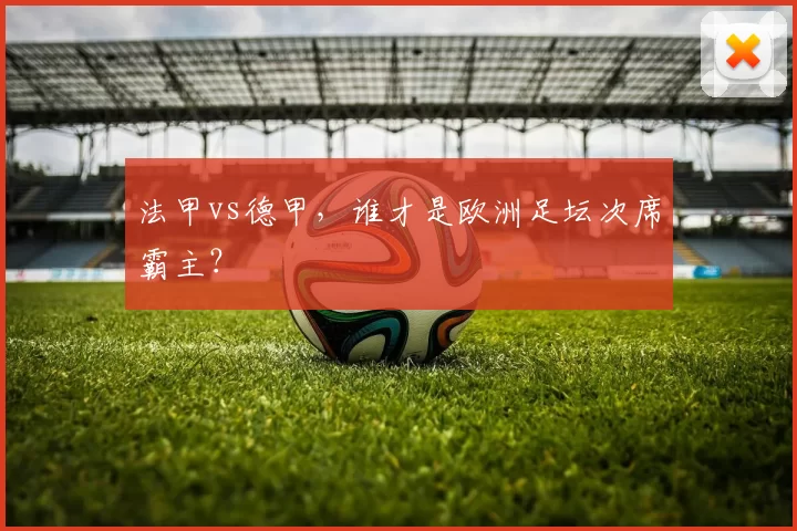 法甲vs德甲,谁才是欧洲足坛次席霸主?