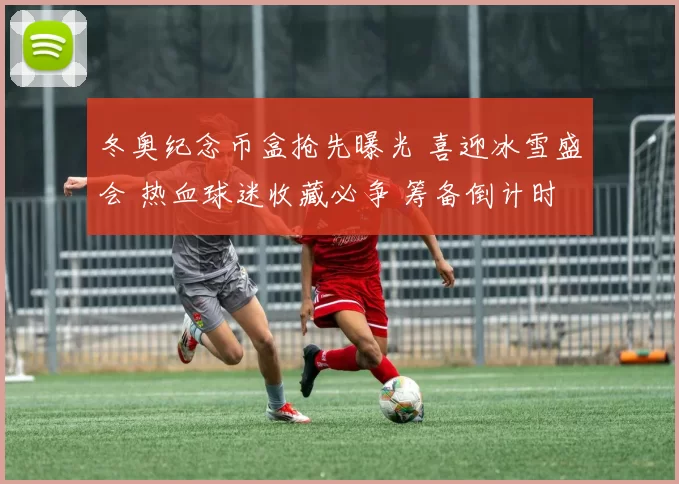 冬奥纪念币盒抢先曝光 喜迎冰雪盛会 热血球迷收藏必争 筹备倒计时近