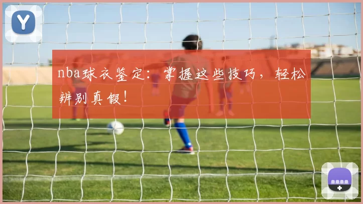 nba球衣鉴定：掌握这些技巧，轻松辨别真假！